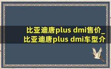 比亚迪唐plus dmi售价_比亚迪唐plus dmi车型介绍